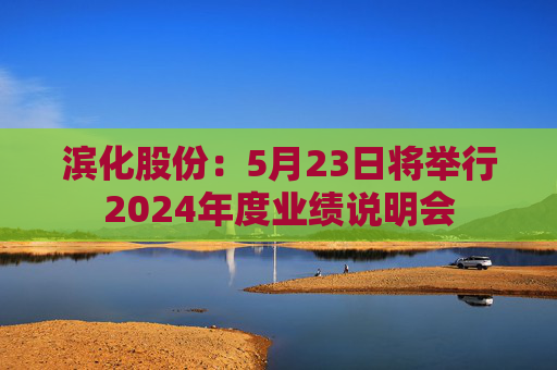 滨化股份：5月23日将举行2024年度业绩说明会