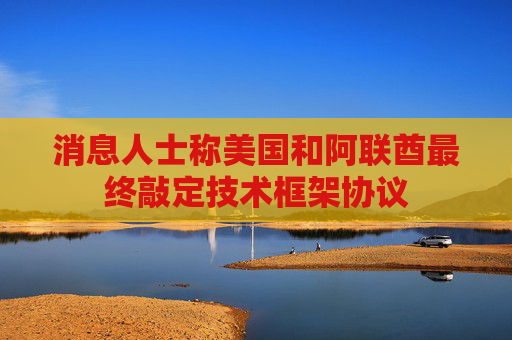 消息人士称美国和阿联酋最终敲定技术框架协议