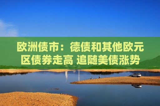 欧洲债市：德债和其他欧元区债券走高 追随美债涨势