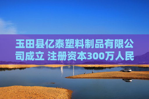 玉田县亿泰塑料制品有限公司成立 注册资本300万人民币