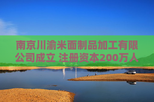 南京川渝米面制品加工有限公司成立 注册资本200万人民币
