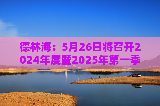 德林海：5月26日将召开2024年度暨2025年第一季度业绩说明会