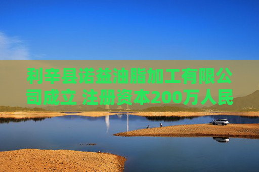 利辛县诺益油脂加工有限公司成立 注册资本200万人民币