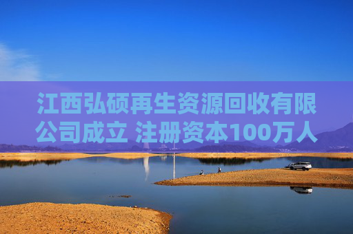 江西弘硕再生资源回收有限公司成立 注册资本100万人民币