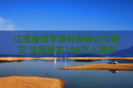 江西省迈宇建材有限公司成立 注册资本100万人民币