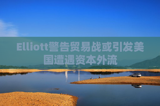 Elliott警告贸易战或引发美国遭遇资本外流