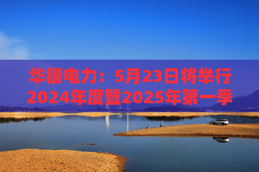 华银电力：5月23日将举行2024年度暨2025年第一季度业绩说明会