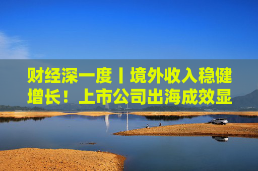财经深一度丨境外收入稳健增长！上市公司出海成效显现