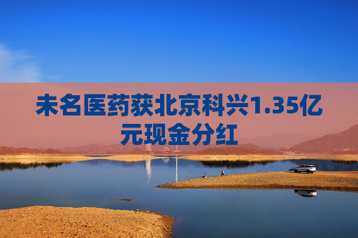未名医药获北京科兴1.35亿元现金分红