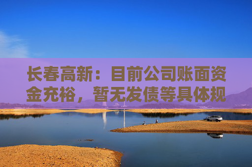 长春高新：目前公司账面资金充裕，暂无发债等具体规划  第1张