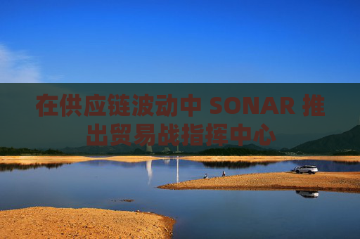 在供应链波动中 SONAR 推出贸易战指挥中心