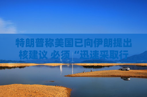 特朗普称美国已向伊朗提出核建议 必须“迅速采取行动”