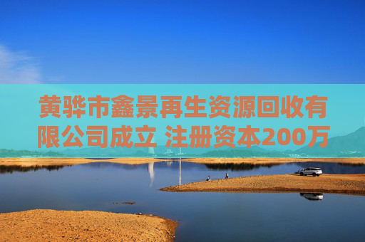 黄骅市鑫景再生资源回收有限公司成立 注册资本200万人民币