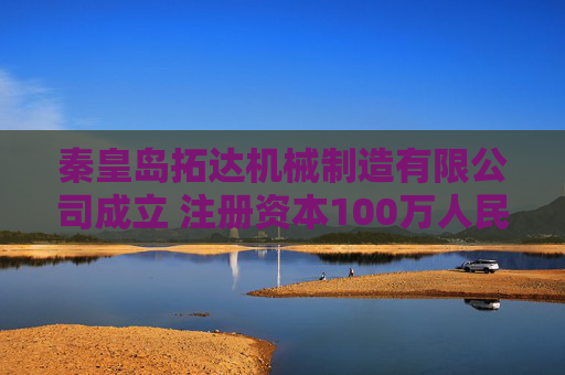 秦皇岛拓达机械制造有限公司成立 注册资本100万人民币