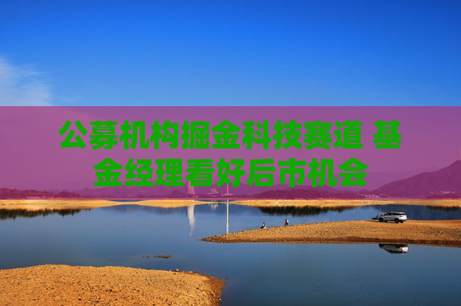 公募机构掘金科技赛道 基金经理看好后市机会