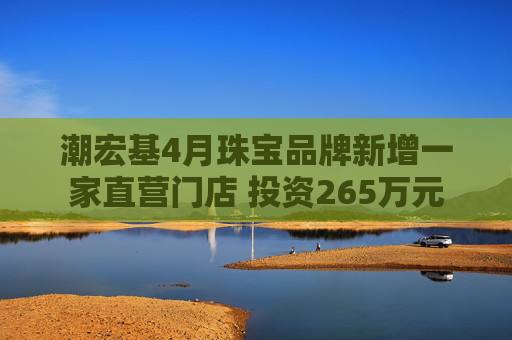 潮宏基4月珠宝品牌新增一家直营门店 投资265万元