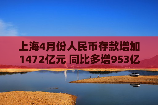 上海4月份人民币存款增加1472亿元 同比多增953亿元