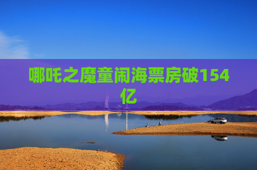 哪吒之魔童闹海票房破154亿