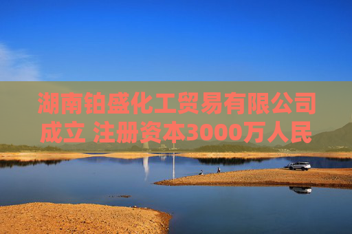 湖南铂盛化工贸易有限公司成立 注册资本3000万人民币