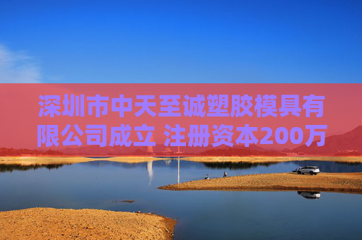 深圳市中天至诚塑胶模具有限公司成立 注册资本200万人民币
