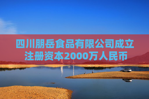 四川朋岳食品有限公司成立 注册资本2000万人民币