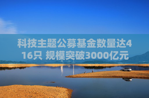科技主题公募基金数量达416只 规模突破3000亿元