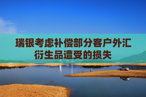 瑞银考虑补偿部分客户外汇衍生品遭受的损失