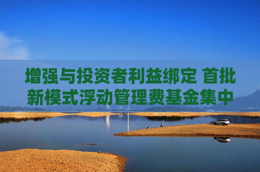 增强与投资者利益绑定 首批新模式浮动管理费基金集中上报