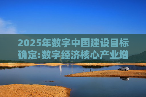 2025年数字中国建设目标确定:数字经济核心产业增加值占GDP比重超过10%