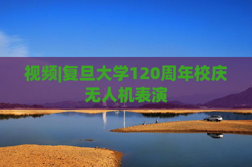 视频|复旦大学120周年校庆无人机表演