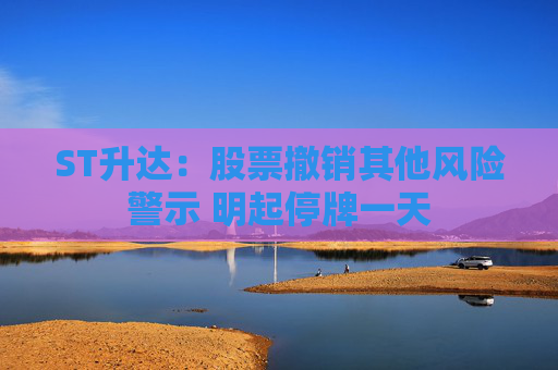 ST升达：股票撤销其他风险警示 明起停牌一天