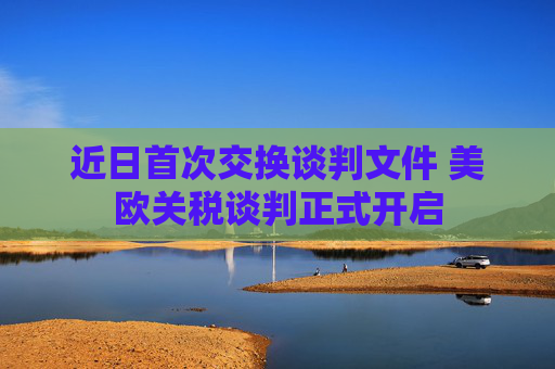 近日首次交换谈判文件 美欧关税谈判正式开启