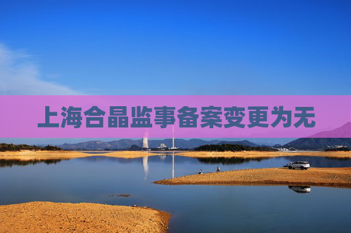 上海合晶监事备案变更为无