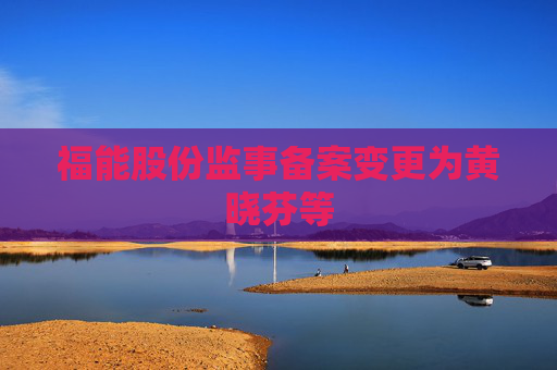 福能股份监事备案变更为黄晓芬等