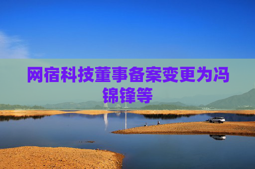 网宿科技董事备案变更为冯锦锋等