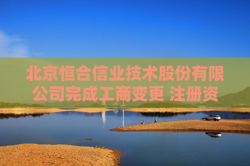 北京恒合信业技术股份有限公司完成工商变更 注册资本增至4550万元