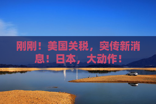 刚刚！美国关税，突传新消息！日本，大动作！