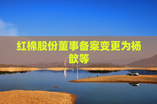 红棉股份董事备案变更为杨歆等
