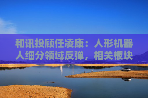 和讯投顾任凌康：人形机器人细分领域反弹，相关板块震荡上行