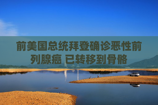 前美国总统拜登确诊恶性前列腺癌 已转移到骨骼