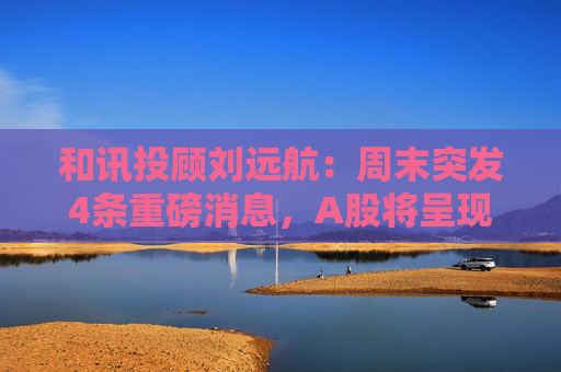 和讯投顾刘远航：周末突发4条重磅消息，A股将呈现窄幅震荡行情