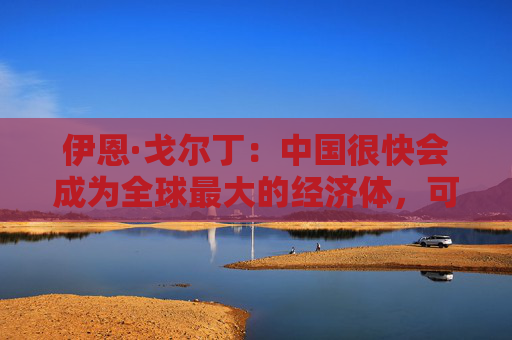 伊恩·戈尔丁：中国很快会成为全球最大的经济体，可持续发展目标将会首先在中国实现