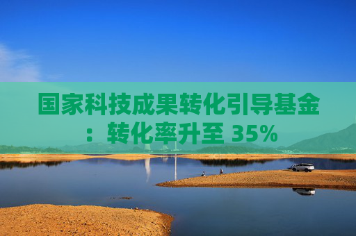 国家科技成果转化引导基金：转化率升至 35%