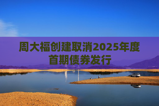 周大福创建取消2025年度首期债券发行