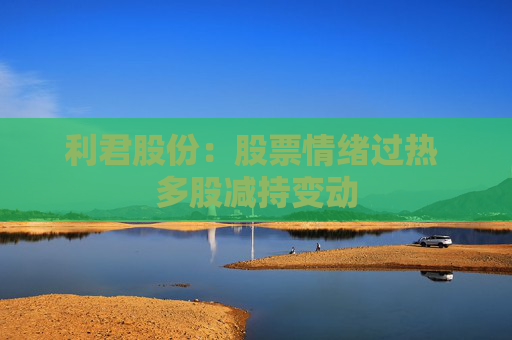 利君股份：股票情绪过热 多股减持变动