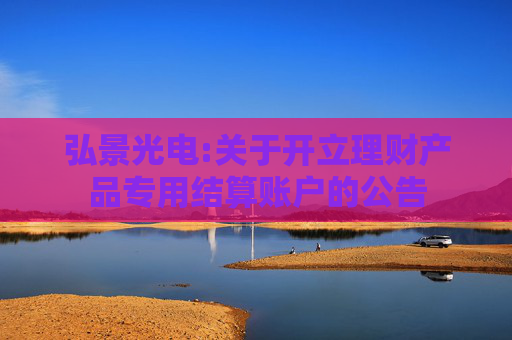 弘景光电:关于开立理财产品专用结算账户的公告