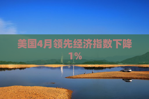 美国4月领先经济指数下降1%