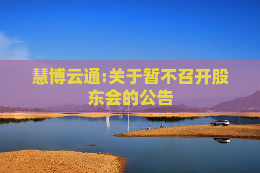 慧博云通:关于暂不召开股东会的公告