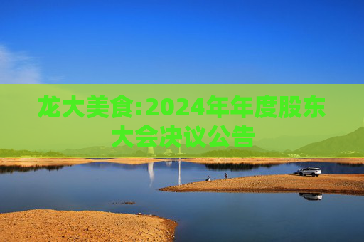龙大美食:2024年年度股东大会决议公告