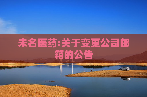 未名医药:关于变更公司邮箱的公告